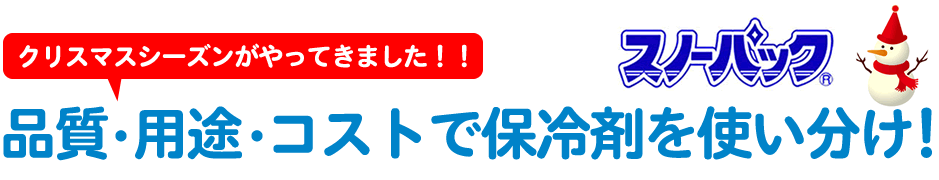 スノーパック。品質・用途・コストで保冷剤を使い分け。