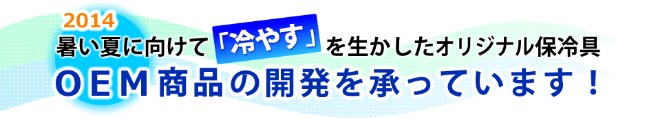2014暑い夏に向けて「冷やす」を生かしたオリジナル保冷具、OEM商品の開発を承っています。