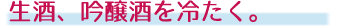 生酒、吟醸酒を冷たく。